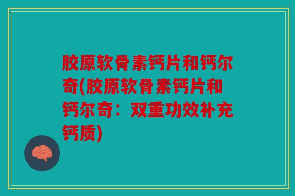 胶原软骨素钙片和钙尔奇(胶原软骨素钙片和钙尔奇：双重功效补充钙质)
