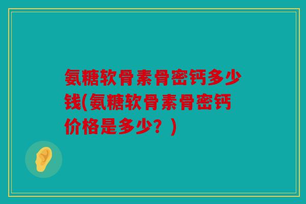 氨糖软骨素骨密钙多少钱(氨糖软骨素骨密钙价格是多少？)