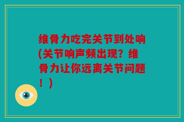 维骨力吃完关节到处响(关节响声频出现？维骨力让你远离关节问题！)