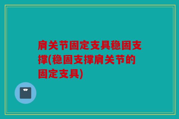 肩关节固定支具稳固支撑(稳固支撑肩关节的固定支具) 肩关节固定支具稳固支撑(稳固支撑肩关节的固定支具)