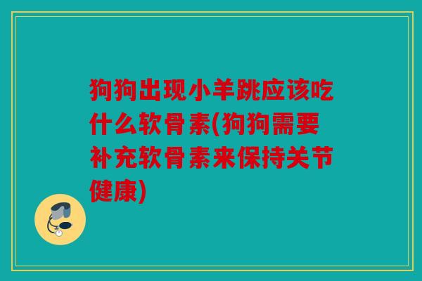 狗狗出现小羊跳应该吃什么软骨素(狗狗需要补充软骨素来保持关节健康)