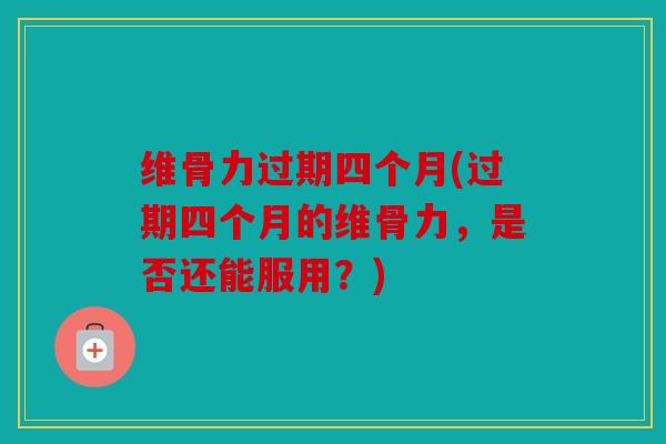 维骨力过期四个月(过期四个月的维骨力，是否还能服用？)