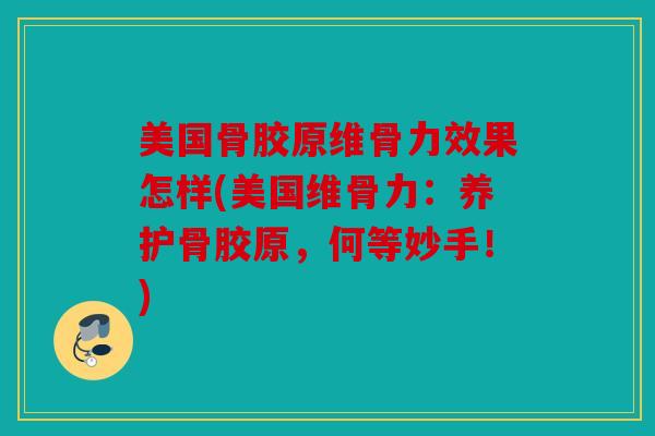 美国骨胶原维骨力效果怎样(美国维骨力：养护骨胶原，何等妙手！)