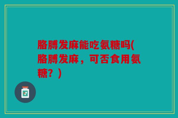 胳膊发麻能吃氨糖吗(胳膊发麻,可否食用氨糖?) 胳膊发麻能吃氨糖吗(胳膊发麻,可否食用氨糖?)