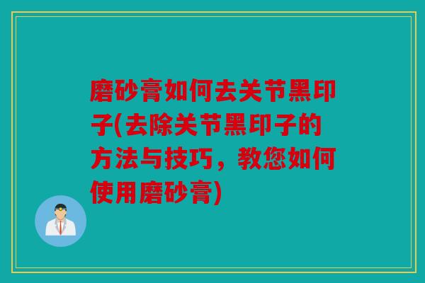 磨砂膏如何去关节黑印子(去除关节黑印子的方法与技巧，教您如何使用磨砂膏)