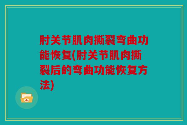 肘关节肌肉撕裂弯曲功能恢复(肘关节肌肉撕裂后的弯曲功能恢复方法)