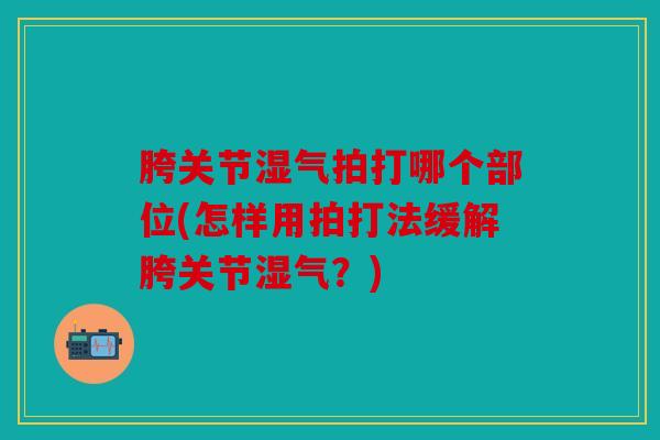 胯关节湿气拍打哪个部位(怎样用拍打法缓解胯关节湿气？)