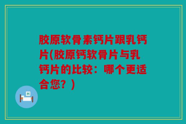 胶原软骨素钙片跟乳钙片(胶原钙软骨片与乳钙片的比较：哪个更适合您？)