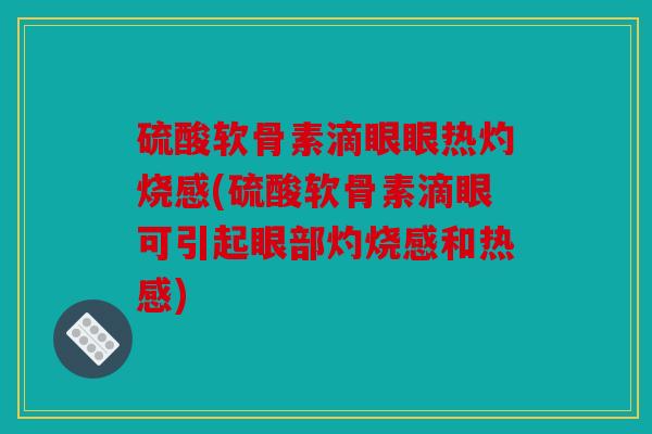 硫酸软骨素滴眼眼热灼烧感(硫酸软骨素滴眼可引起眼部灼烧感和热感) 硫酸软骨素滴眼眼热灼烧感(硫酸软骨素滴眼可引起眼部灼烧感和热感)