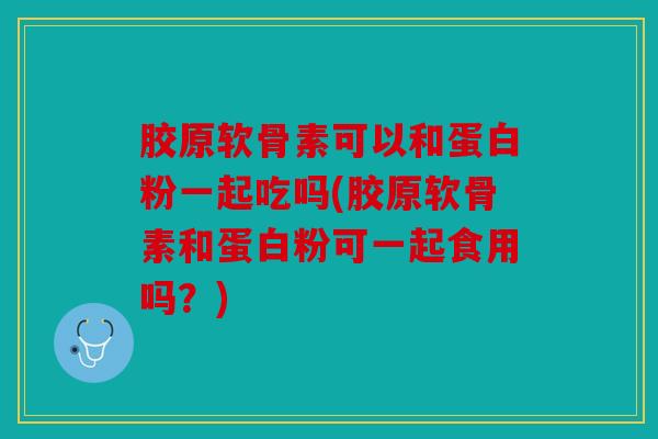 胶原软骨素可以和蛋白粉一起吃吗(胶原软骨素和蛋白粉可一起食用吗？)