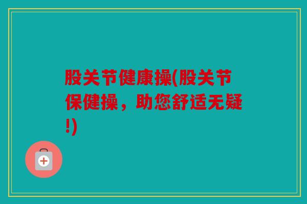股关节健康操(股关节保健操，助您舒适无疑!)