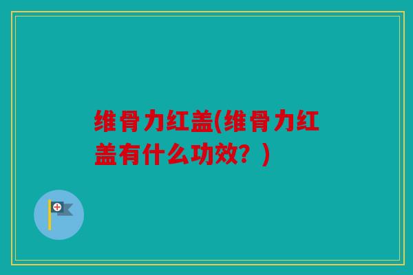 维骨力红盖(维骨力红盖有什么功效？)