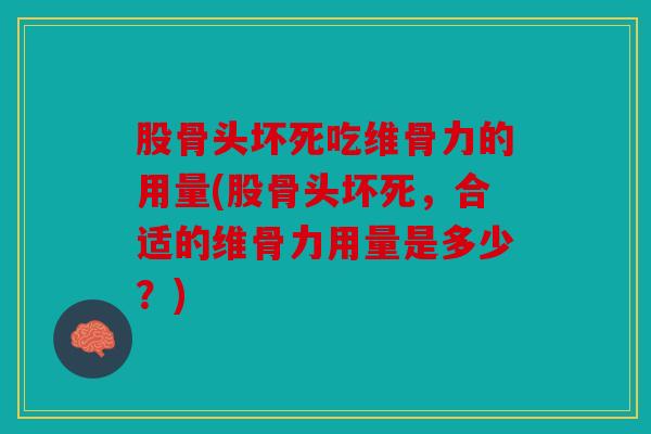 股骨头坏死吃维骨力的用量(股骨头坏死，合适的维骨力用量是多少？)