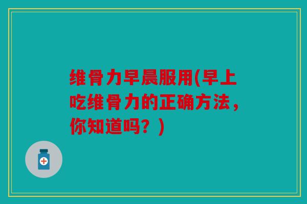 维骨力早晨服用(早上吃维骨力的正确方法，你知道吗？)