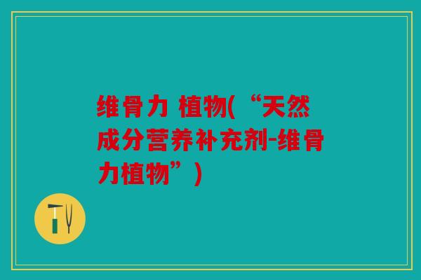 维骨力 植物(“天然成分营养补充剂-维骨力植物”)