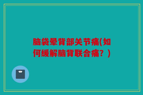 脑袋晕背部关节痛(如何缓解脑背联合痛？)