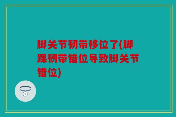 脚关节韧带移位了(脚踝韧带错位导致脚关节错位)
