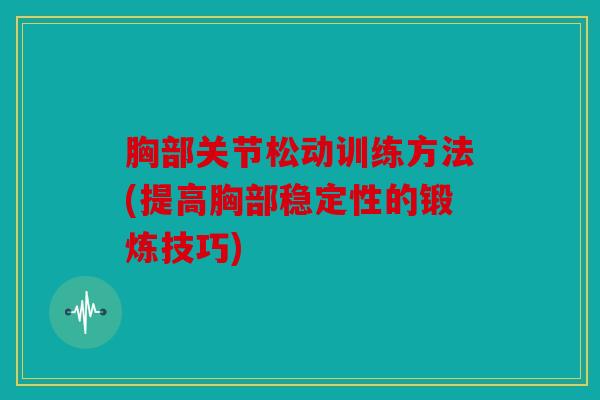 胸部关节松动训练方法(提高胸部稳定性的锻炼技巧)