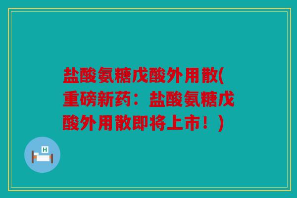 盐酸氨糖戊酸外用散(重磅新药：盐酸氨糖戊酸外用散即将上市！)