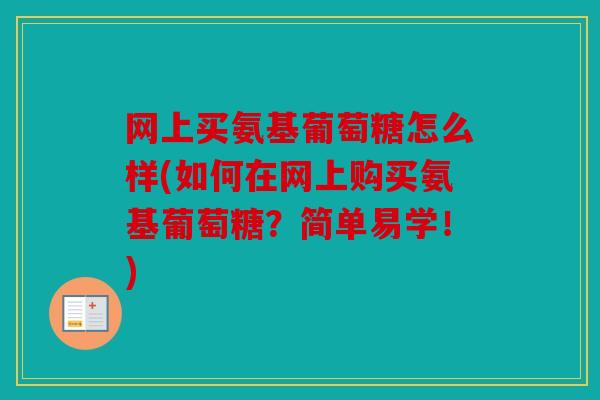 网上买氨基葡萄糖怎么样(如何在网上购买氨基葡萄糖？简单易学！)