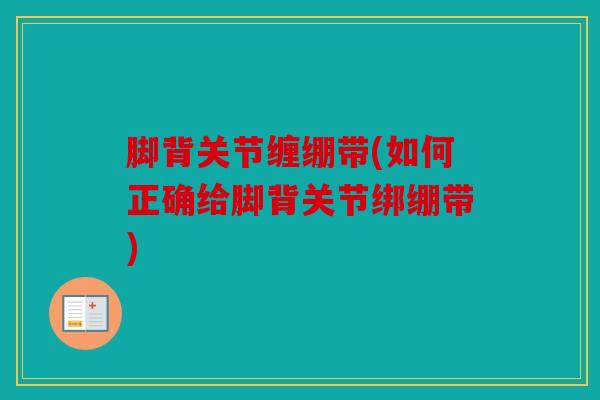 脚背关节缠绷带(如何正确给脚背关节绑绷带)