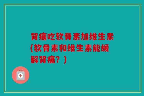 背痛吃软骨素加维生素(软骨素和维生素能缓解背痛?) 背痛吃软骨素加维生素(软骨素和维生素能缓解背痛?)