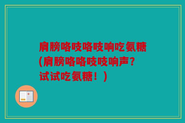 肩膀咯吱咯吱响吃氨糖(肩膀咯咯吱吱响声？试试吃氨糖！)
