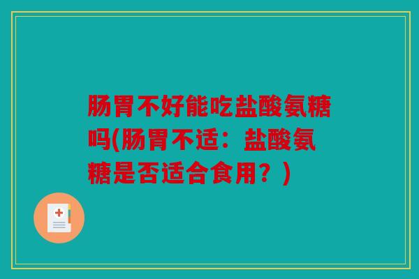 肠胃不好能吃盐酸氨糖吗(肠胃不适：盐酸氨糖是否适合食用？)