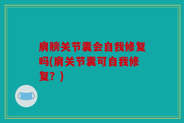 肩膀关节囊会自我修复吗(肩关节囊可自我修复？)