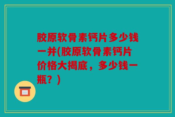 胶原软骨素钙片多少钱一并(胶原软骨素钙片价格大揭底，多少钱一瓶？)