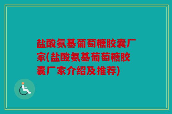 盐酸氨基葡萄糖胶囊厂家(盐酸氨基葡萄糖胶囊厂家介绍及推荐)