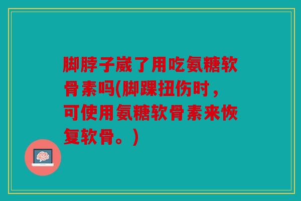 脚脖子崴了用吃氨糖软骨素吗(脚踝扭伤时，可使用氨糖软骨素来恢复软骨。)