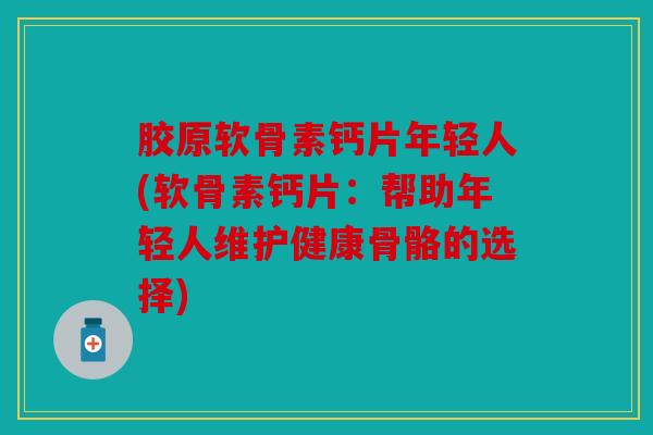 胶原软骨素钙片年轻人(软骨素钙片：帮助年轻人维护健康骨骼的选择)