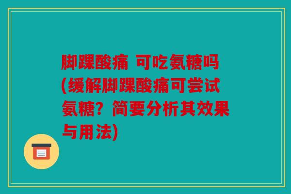 脚踝酸痛 可吃氨糖吗(缓解脚踝酸痛可尝试氨糖？简要分析其效果与用法)