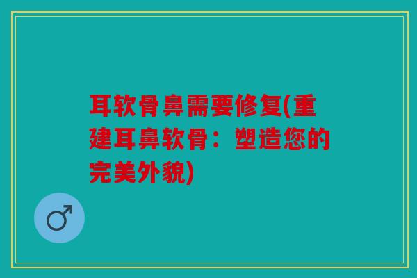 耳软骨鼻需要修复(重建耳鼻软骨：塑造您的完美外貌)