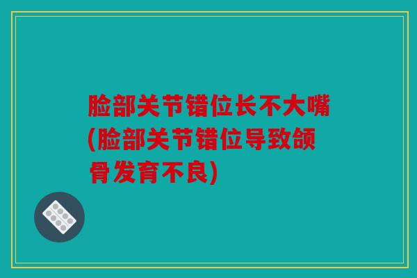 脸部关节错位长不大嘴(脸部关节错位导致颌骨发育不良)