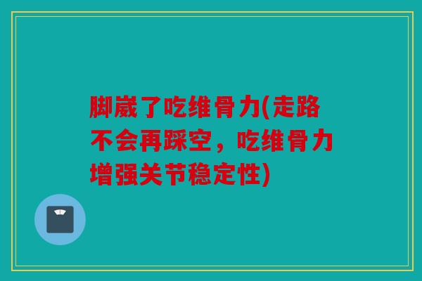 脚崴了吃维骨力(走路不会再踩空，吃维骨力增强关节稳定性)