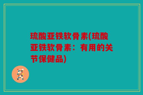 琉酸亚铁软骨素(琉酸亚铁软骨素：有用的关节保健品)