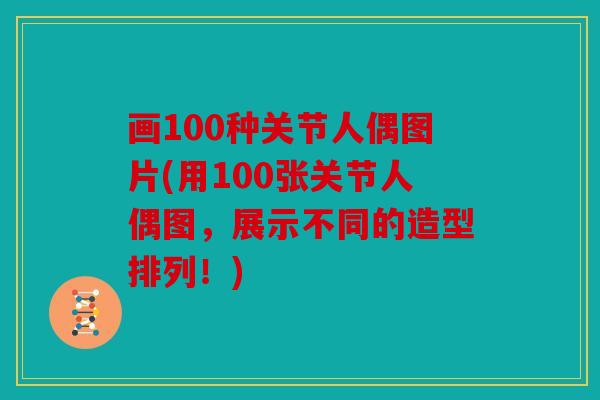 画100种关节人偶图片(用100张关节人偶图，展示不同的造型排列！)