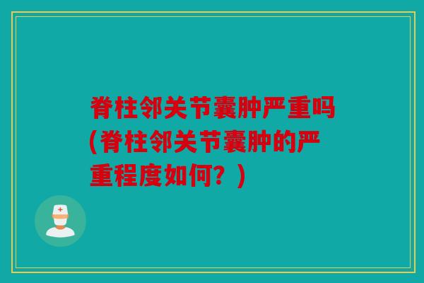 脊柱邻关节囊肿严重吗(脊柱邻关节囊肿的严重程度如何？)