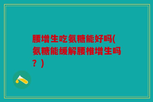 腰增生吃氨糖能好吗(氨糖能缓解腰椎增生吗？)
