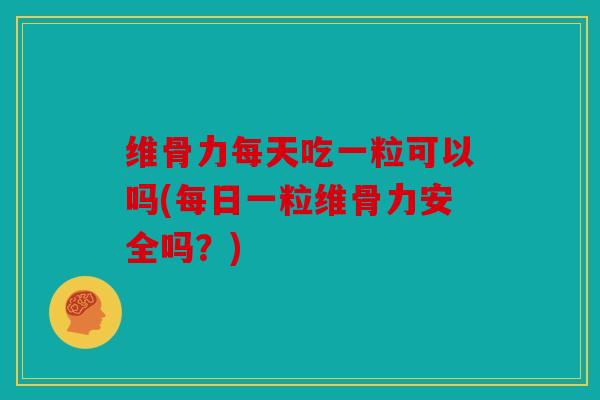 维骨力每天吃一粒可以吗(每日一粒维骨力安全吗?) 维骨力每天吃一粒可以吗(每日一粒维骨力安全吗?)