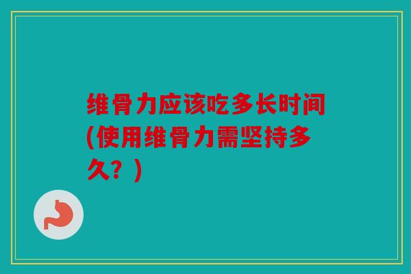 维骨力应该吃多长时间(使用维骨力需坚持多久？)