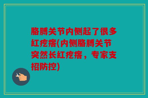 胳膊关节内侧起了很多红疙瘩(内侧胳膊关节突然长红疙瘩，专家支招防控)