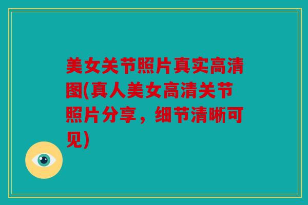 美女关节照片真实高清图(真人美女高清关节照片分享，细节清晰可见)