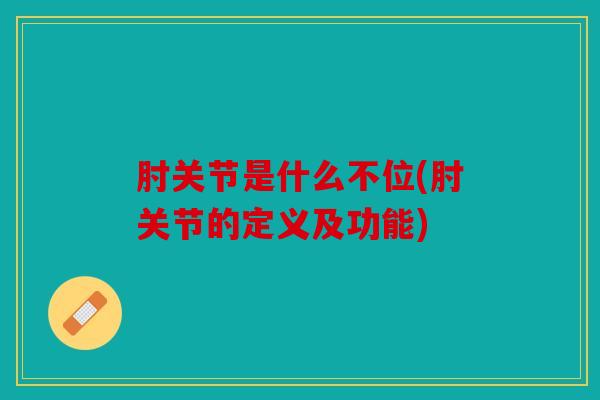 肘关节是什么不位(肘关节的定义及功能)