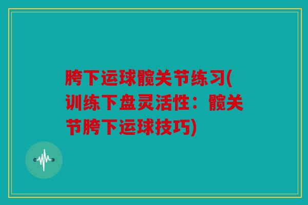 胯下运球髋关节练习(训练下盘灵活性：髋关节胯下运球技巧)