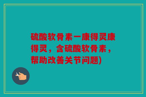 硫酸软骨素一康得灵康得灵，含硫酸软骨素，帮助改善关节问题)