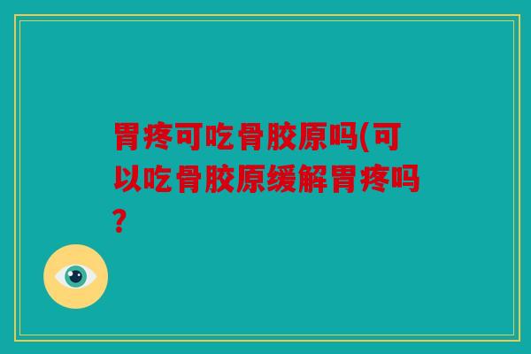 胃疼可吃骨胶原吗(可以吃骨胶原缓解胃疼吗？