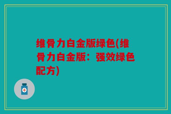维骨力白金版绿色(维骨力白金版：强效绿色配方)